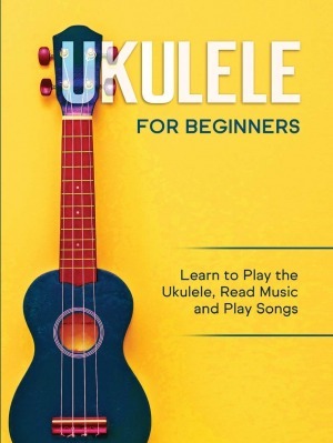 Ukulele for Beginners: Learn to Play the Ukulele Read Music and Play Songs